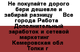 Не покупайте дорого,бери дешевле и забирай разницу!! - Все города Работа » Дополнительный заработок и сетевой маркетинг   . Кемеровская обл.,Топки г.